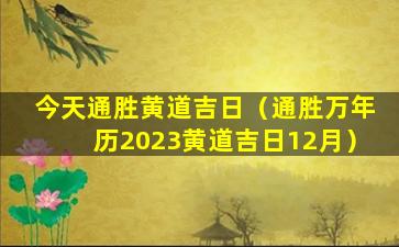 今天通胜黄道吉日（通胜万年历2023黄道吉日12月）