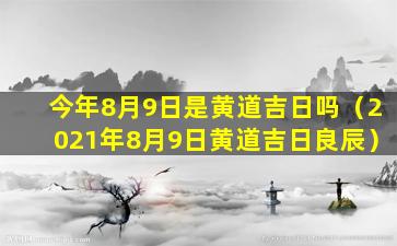 今年8月9日是黄道吉日吗（2021年8月9日黄道吉日良辰）