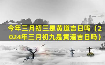 今年三月初三是黄道吉日吗（2024年三月初九是黄道吉日吗）