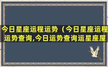 今日星座运程运势（今日星座运程运势查询,今日运势查询运星座屋）