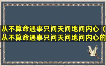 从不算命遇事只问天问地问内心（从不算命遇事只问天问地问内心的人）