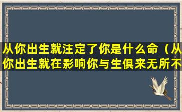 从你出生就注定了你是什么命（从你出生就在影响你与生俱来无所不在潜移默化）