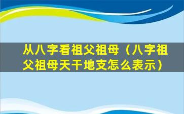 从八字看祖父祖母（八字祖父祖母天干地支怎么表示）