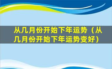 从几月份开始下年运势（从几月份开始下年运势变好）