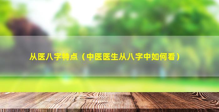 从医八字特点（中医医生从八字中如何看）