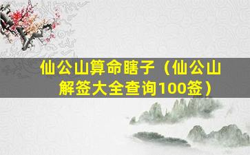 仙公山算命瞎子（仙公山解签大全查询100签）