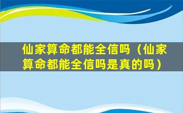 仙家算命都能全信吗（仙家算命都能全信吗是真的吗）