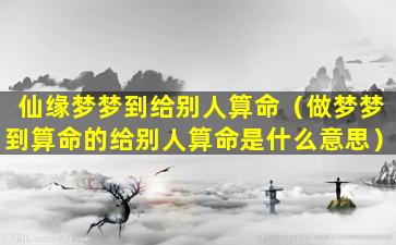 仙缘梦梦到给别人算命（做梦梦到算命的给别人算命是什么意思）