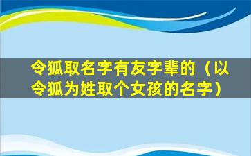 令狐取名字有友字辈的（以令狐为姓取个女孩的名字）