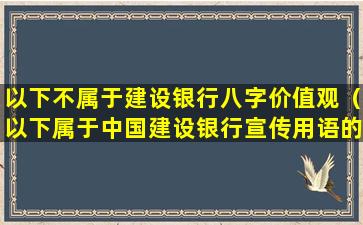 以下不属于建设银行八字价值观（以下属于中国建设银行宣传用语的有）