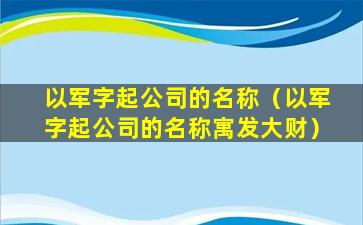 以军字起公司的名称（以军字起公司的名称寓发大财）