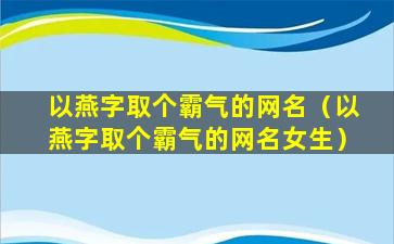 以燕字取个霸气的网名（以燕字取个霸气的网名女生）