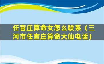 任官庄算命女怎么联系（三河市任官庄算命大仙电话）