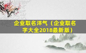 企业取名洋气（企业取名字大全2018最新版）