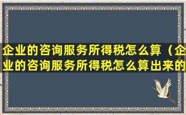 企业的咨询服务所得税怎么算（企业的咨询服务所得税怎么算出来的）