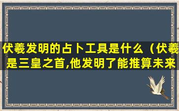 伏羲发明的占卜工具是什么（伏羲是三皇之首,他发明了能推算未来的八卦）