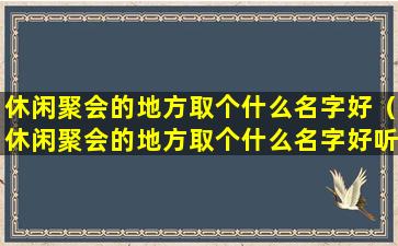 休闲聚会的地方取个什么名字好（休闲聚会的地方取个什么名字好听点）