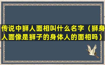 传说中狮人面相叫什么名字（狮身人面像是狮子的身体人的面相吗）