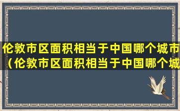 伦敦市区面积相当于中国哪个城市（伦敦市区面积相当于中国哪个城市面积）