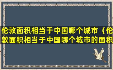 伦敦面积相当于中国哪个城市（伦敦面积相当于中国哪个城市的面积）