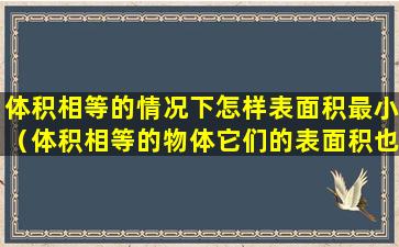 体积相等的情况下怎样表面积最小（体积相等的物体它们的表面积也一定相等对还是错）