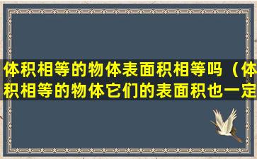 体积相等的物体表面积相等吗（体积相等的物体它们的表面积也一定相等对还是错）