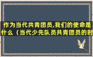 作为当代共青团员,我们的使命是什么（当代少先队员共青团员的时代使命是什么）