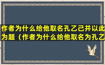 作者为什么给他取名孔乙己并以此为题（作者为什么给他取名为孔乙己并以此为题）