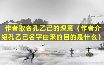 作者取名孔乙己的深意（作者介绍孔乙己名字由来的目的是什么）