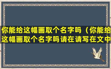 你能给这幅画取个名字吗（你能给这幅画取个名字吗请在请写在文中的名号里）