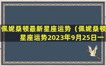 佩妮桑顿最新星座运势（佩妮桑顿星座运势2023年9月25日一10月1日）