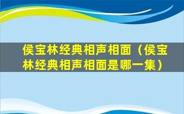 侯宝林经典相声相面（侯宝林经典相声相面是哪一集）