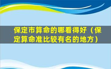 保定市算命的哪看得好（保定算命准比较有名的地方）