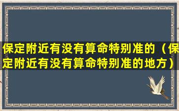 保定附近有没有算命特别准的（保定附近有没有算命特别准的地方）