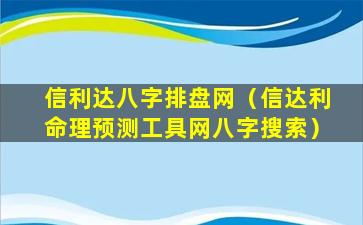 信利达八字排盘网（信达利命理预测工具网八字搜索）