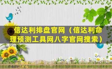 信达利排盘官网（信达利命理预测工具网八字官网搜索）