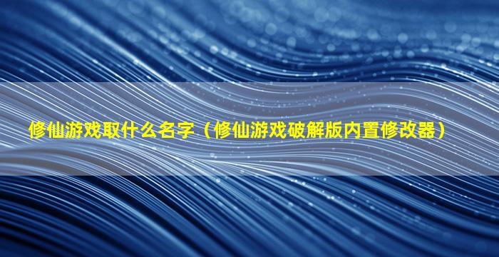 修仙游戏取什么名字（修仙游戏破解版内置修改器）