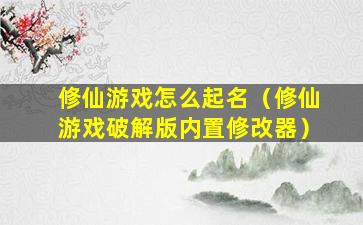 修仙游戏怎么起名（修仙游戏破解版内置修改器）