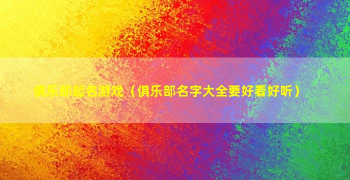 俱乐部起名游戏（俱乐部名字大全要好看好听）