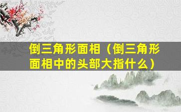 倒三角形面相（倒三角形面相中的头部大指什么）