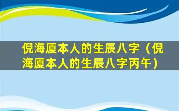 倪海厦本人的生辰八字（倪海厦本人的生辰八字丙午）