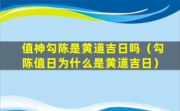 值神勾陈是黄道吉日吗（勾陈值日为什么是黄道吉日）