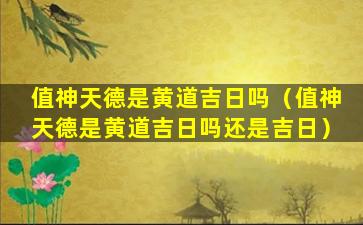 值神天德是黄道吉日吗（值神天德是黄道吉日吗还是吉日）