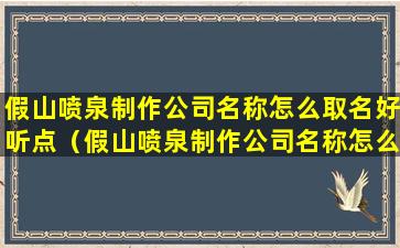 假山喷泉制作公司名称怎么取名好听点（假山喷泉制作公司名称怎么取名好听点的）