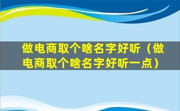 做电商取个啥名字好听（做电商取个啥名字好听一点）