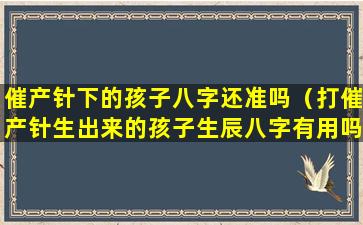 催产针下的孩子八字还准吗（打催产针生出来的孩子生辰八字有用吗）