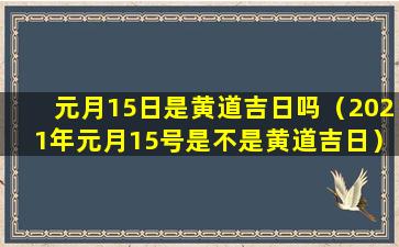 元月15日是黄道吉日吗（2021年元月15号是不是黄道吉日）