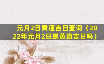 元月2日黄道吉日查询（2022年元月2日是黄道吉日吗）