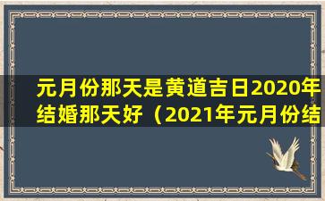 元月份那天是黄道吉日2020年结婚那天好（2021年元月份结婚黄道吉日是哪几天）