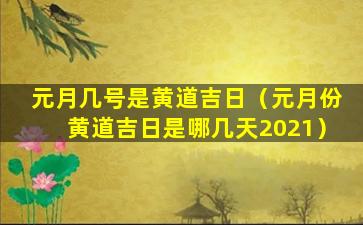 元月几号是黄道吉日（元月份黄道吉日是哪几天2021）